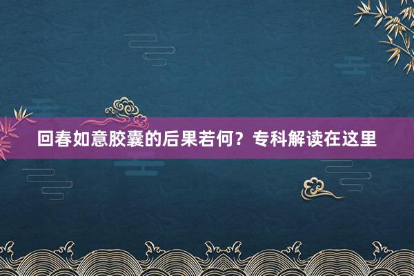 回春如意胶囊的后果若何？专科解读在这里
